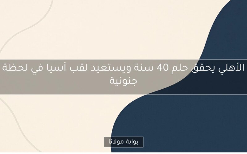 الأهلي يحقق حلم 40 سنة ويستعيد لقب آسيا في لحظة جنونية