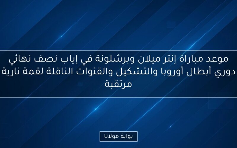 موعد مباراة إنتر ميلان وبرشلونة في إياب نصف نهائي دوري أبطال أوروبا والتشكيل والقنوات الناقلة لقمة نارية مرتقبة