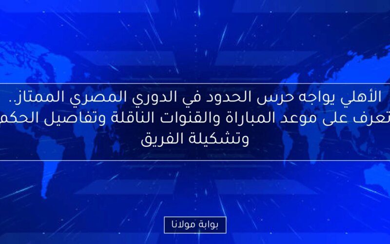 الأهلي يواجه حرس الحدود في الدوري المصري الممتاز.. تعرف على موعد المباراة والقنوات الناقلة وتفاصيل الحكم وتشكيلة الفريق