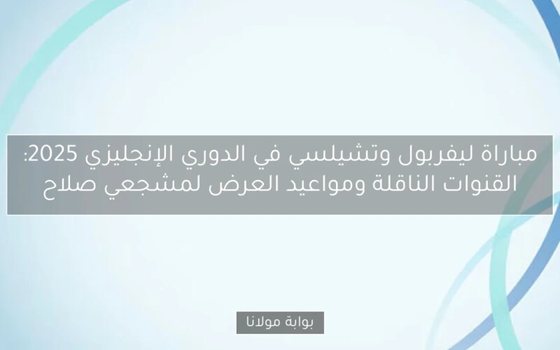 مباراة ليفربول وتشيلسي في الدوري الإنجليزي 2025: القنوات الناقلة ومواعيد العرض لمشجعي صلاح