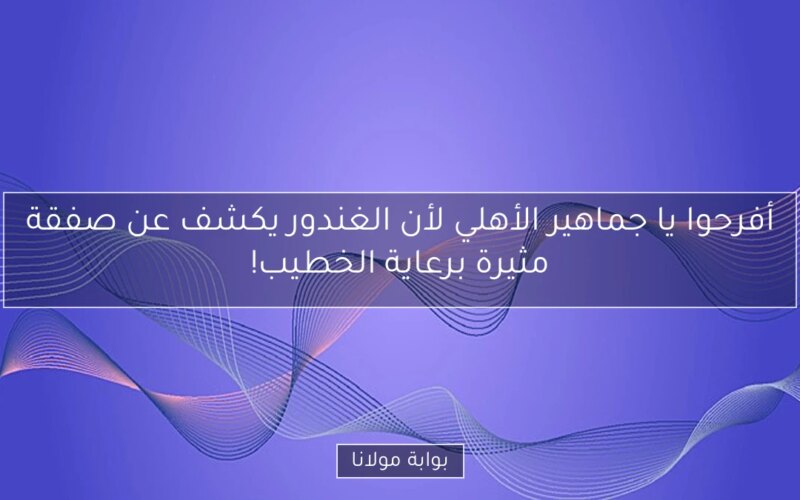 أفرحوا يا جماهير الأهلي لأن الغندور يكشف عن صفقة مثيرة برعاية الخطيب!