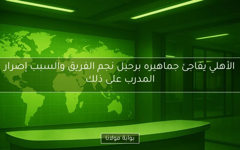 الأهلي يفاجئ جماهيره برحيل نجم الفريق والسبب إصرار المدرب على ذلك