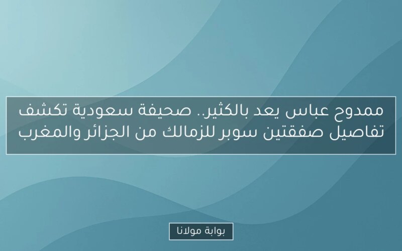 ممدوح عباس يعد بالكثير.. صحيفة سعودية تكشف تفاصيل صفقتين سوبر للزمالك من الجزائر والمغرب