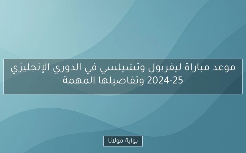 موعد مباراة ليفربول وتشيلسي في الدوري الإنجليزي 2024-25 وتفاصيلها المهمة