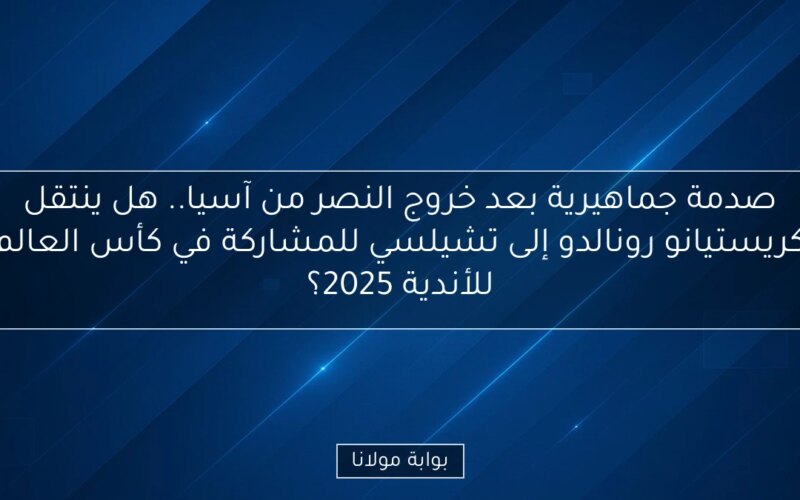 صدمة جماهيرية بعد خروج النصر من آسيا.. هل ينتقل كريستيانو رونالدو إلى تشيلسي للمشاركة في كأس العالم للأندية 2025؟