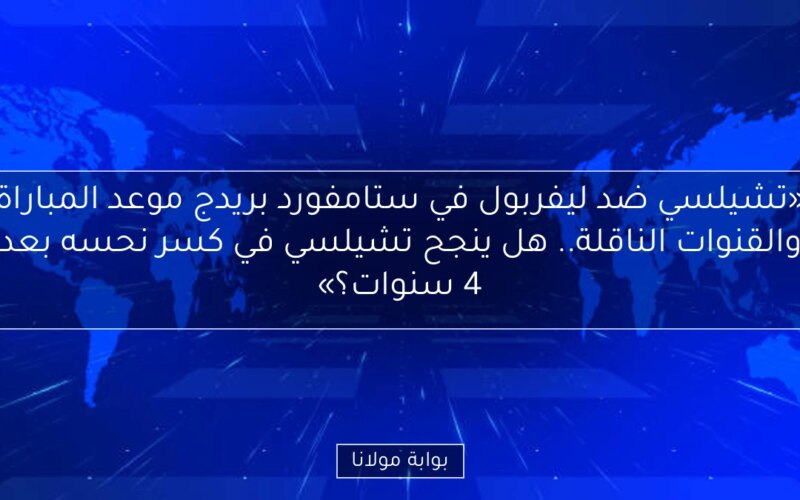 «تشيلسي ضد ليفربول في ستامفورد بريدج موعد المباراة والقنوات الناقلة.. هل ينجح تشيلسي في كسر نحسه بعد 4 سنوات؟»