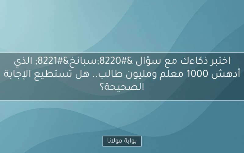 اختبر ذكاءك مع سؤال “سبانخ” الذي أدهش 1000 معلم ومليون طالب.. هل تستطيع الإجابة الصحيحة؟