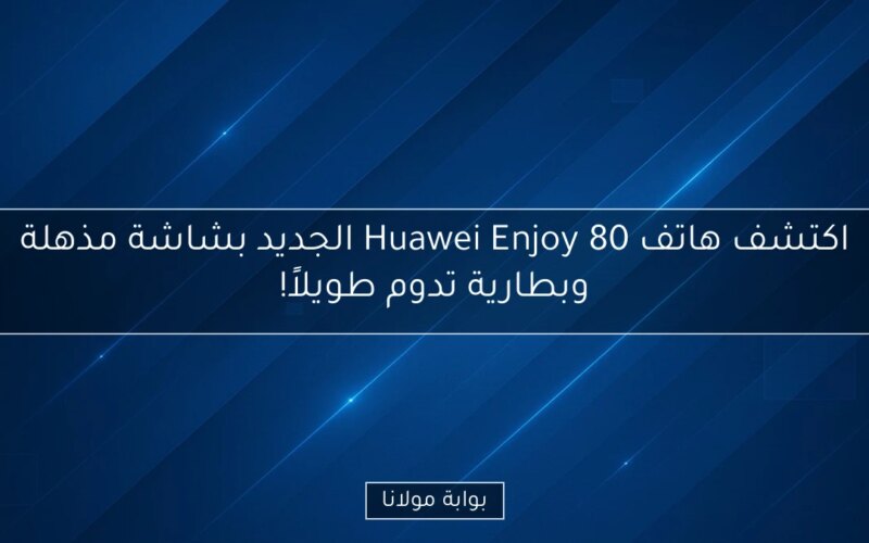 اكتشف هاتف Huawei Enjoy 80 الجديد بشاشة مذهلة وبطارية تدوم طويلاً!