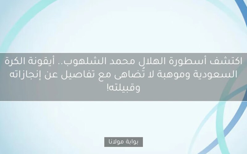 اكتشف أسطورة الهلال محمد الشلهوب.. أيقونة الكرة السعودية وموهبة لا تُضاهى مع تفاصيل عن إنجازاته وقبيلته!