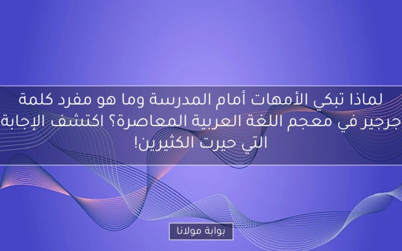 لماذا تبكي الأمهات أمام المدرسة وما هو مفرد كلمة جرجير في معجم اللغة العربية المعاصرة؟ اكتشف الإجابة التي حيرت الكثيرين!