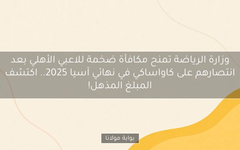وزارة الرياضة تمنح مكافأة ضخمة للاعبي الأهلي بعد انتصارهم على كاواساكي في نهائي آسيا 2025.. اكتشف المبلغ المذهل!