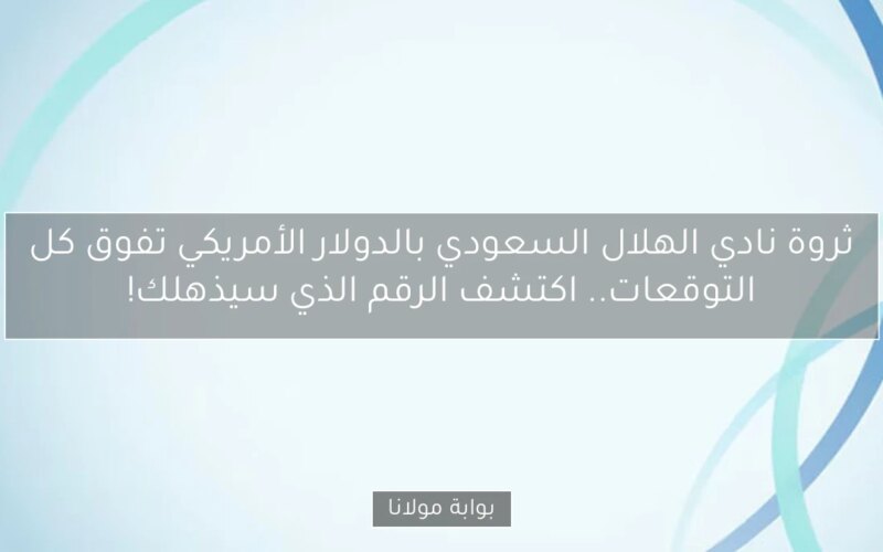 ثروة نادي الهلال السعودي بالدولار الأمريكي تفوق كل التوقعات.. اكتشف الرقم الذي سيذهلك!