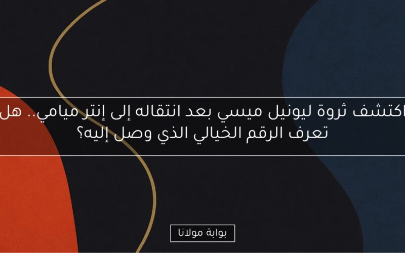 اكتشف ثروة ليونيل ميسي بعد انتقاله إلى إنتر ميامي.. هل تعرف الرقم الخيالي الذي وصل إليه؟