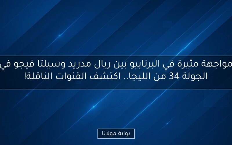 مواجهة مثيرة في البرنابيو بين ريال مدريد وسيلتا فيجو في الجولة 34 من الليجا.. اكتشف القنوات الناقلة!