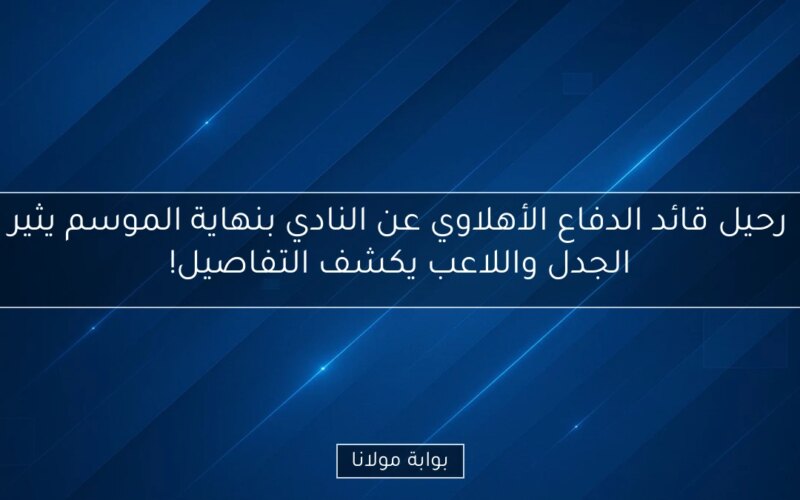 رحيل قائد الدفاع الأهلاوي عن النادي بنهاية الموسم يثير الجدل واللاعب يكشف التفاصيل!