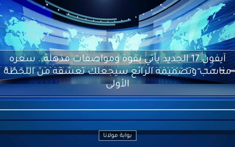 آيفون 17 الجديد يأتي بقوة ومواصفات مذهلة.. سعره مناسب وتصميمه الرائع سيجعلك تعشقه من اللحظة الأولى