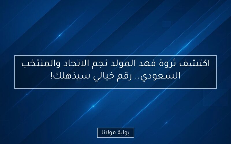 اكتشف ثروة فهد المولد نجم الاتحاد والمنتخب السعودي.. رقم خيالي سيذهلك!