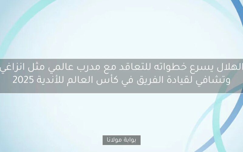 الهلال يسرع خطواته للتعاقد مع مدرب عالمي مثل انزاغي وتشافي لقيادة الفريق في كأس العالم للأندية 2025