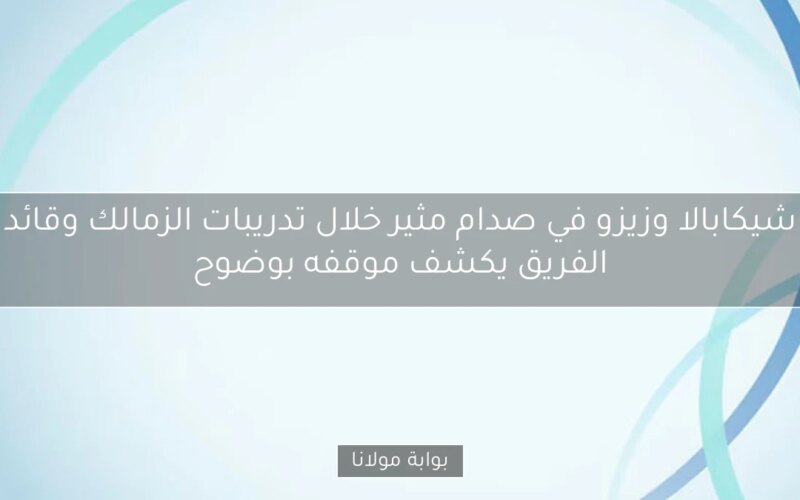 شيكابالا وزيزو في صدام مثير خلال تدريبات الزمالك وقائد الفريق يكشف موقفه بوضوح