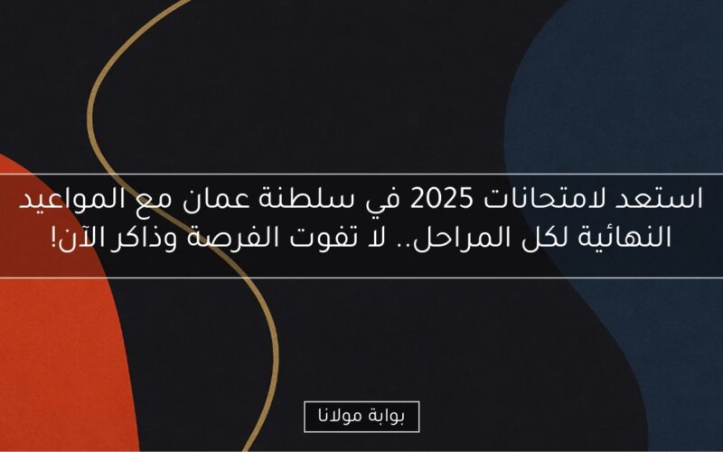 استعد لامتحانات 2025 في سلطنة عمان مع المواعيد النهائية لكل المراحل.. لا تفوت الفرصة وذاكر الآن!