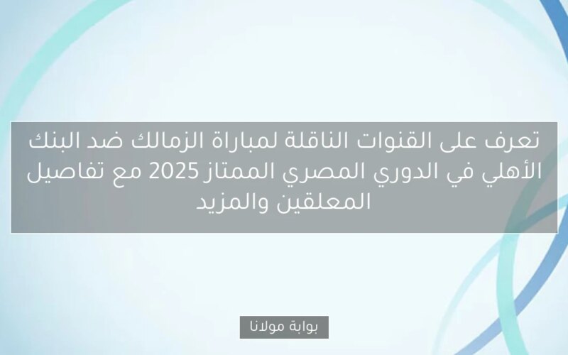 تعرف على القنوات الناقلة لمباراة الزمالك ضد البنك الأهلي في الدوري المصري الممتاز 2025 مع تفاصيل المعلقين والمزيد