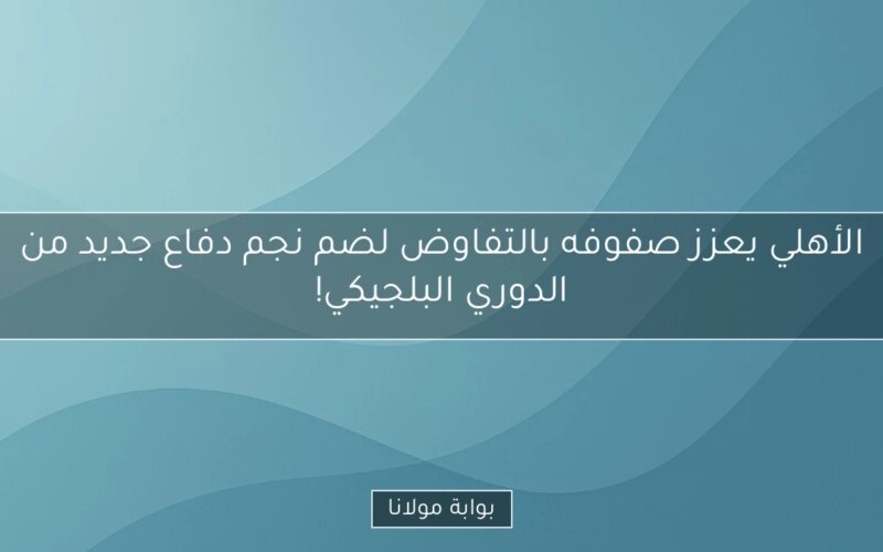 الأهلي يعزز صفوفه بالتفاوض لضم نجم دفاع جديد من الدوري البلجيكي!