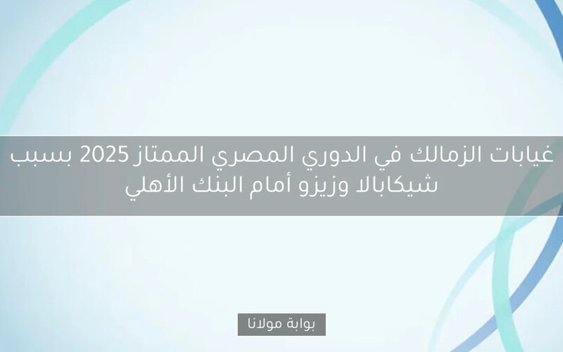 غيابات الزمالك في الدوري المصري الممتاز 2025 بسبب شيكابالا وزيزو أمام البنك الأهلي