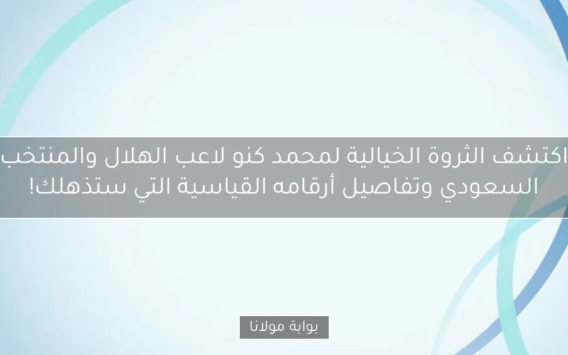 اكتشف الثروة الخيالية لمحمد كنو لاعب الهلال والمنتخب السعودي وتفاصيل أرقامه القياسية التي ستذهلك!