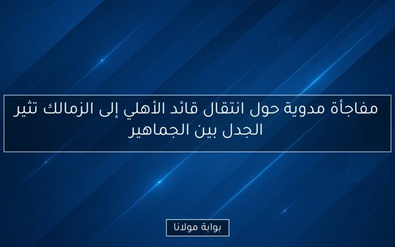 مفاجأة مدوية حول انتقال قائد الأهلي إلى الزمالك تثير الجدل بين الجماهير