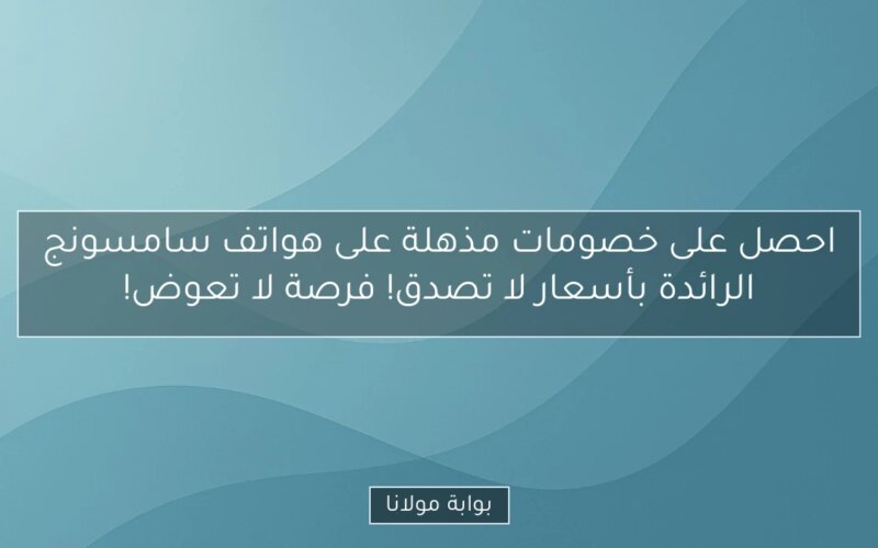 احصل على خصومات مذهلة على هواتف سامسونج الرائدة بأسعار لا تصدق! فرصة لا تعوض!