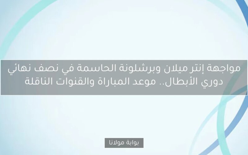 مواجهة إنتر ميلان وبرشلونة الحاسمة في نصف نهائي دوري الأبطال.. موعد المباراة والقنوات الناقلة
