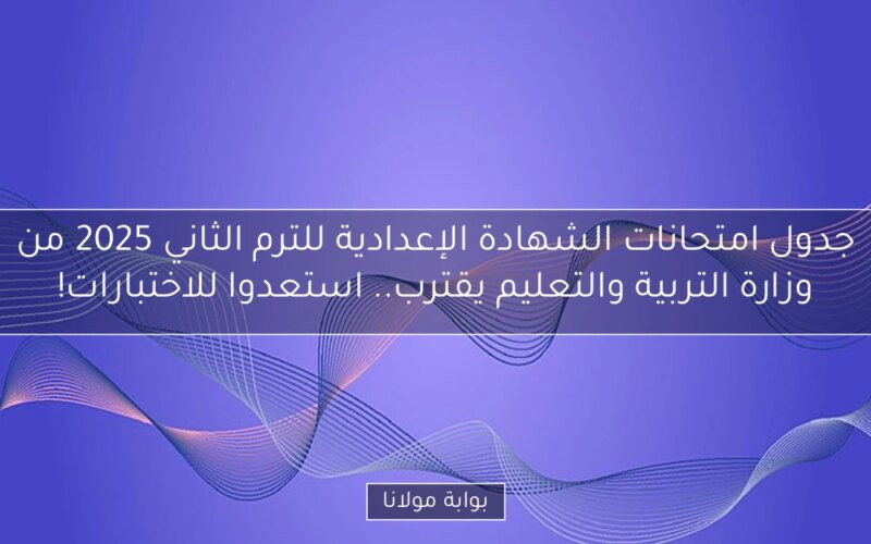 جدول امتحانات الشهادة الإعدادية للترم الثاني 2025 من وزارة التربية والتعليم يقترب.. استعدوا للاختبارات!