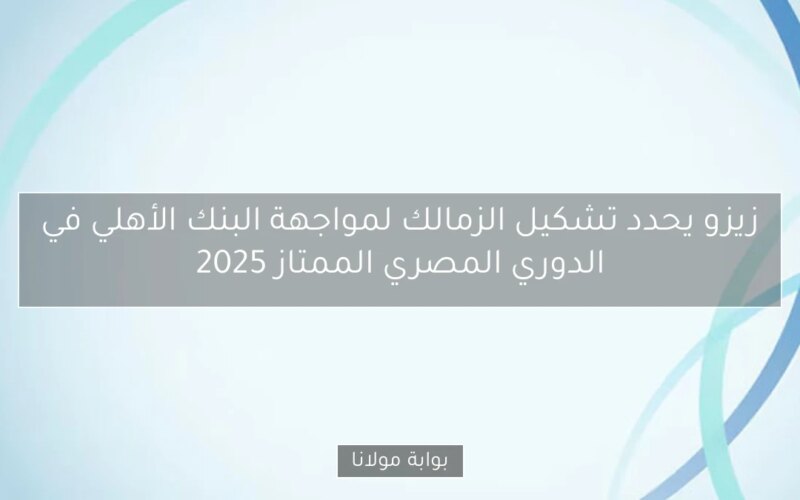 زيزو يحدد تشكيل الزمالك لمواجهة البنك الأهلي في الدوري المصري الممتاز 2025