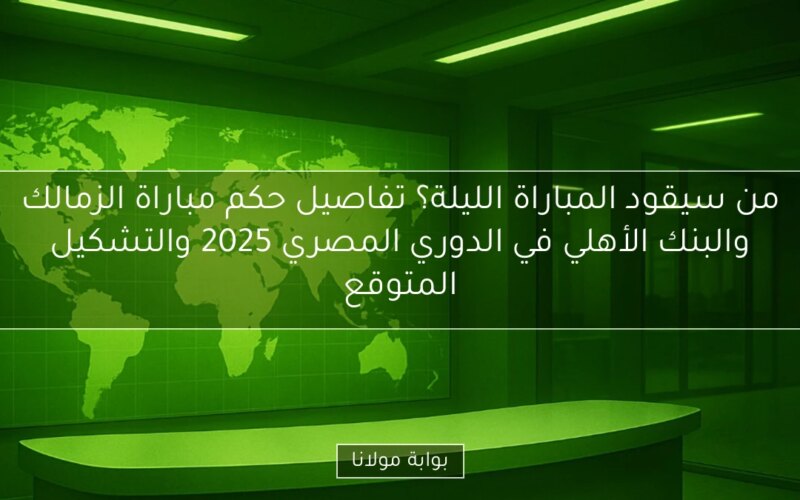 من سيقود المباراة الليلة؟ تفاصيل حكم مباراة الزمالك والبنك الأهلي في الدوري المصري 2025 والتشكيل المتوقع
