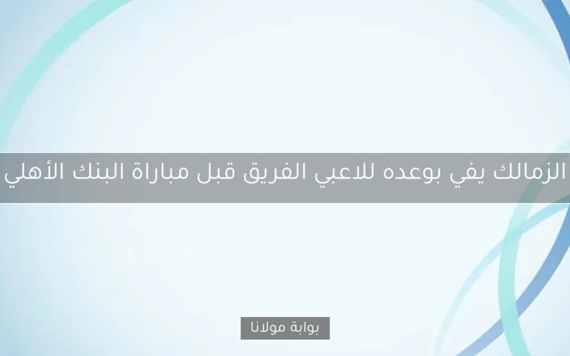 الزمالك يفي بوعده للاعبي الفريق قبل مباراة البنك الأهلي