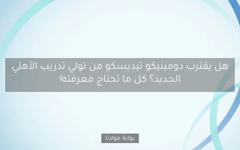 هل يقترب دومينيكو تيديسكو من تولي تدريب الأهلي الجديد؟ كل ما تحتاج معرفته!