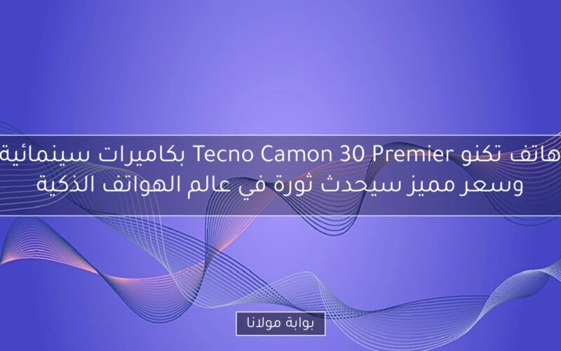 هاتف تكنو Tecno Camon 30 Premier بكاميرات سينمائية وسعر مميز سيحدث ثورة في عالم الهواتف الذكية