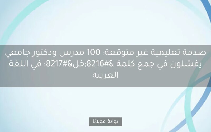 صدمة تعليمية غير متوقعة: 100 مدرس ودكتور جامعي يفشلون في جمع كلمة ‘خل’ في اللغة العربية