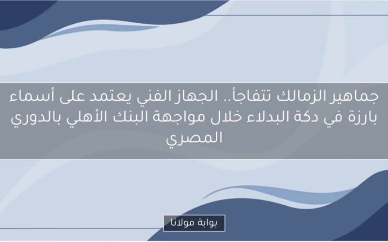 جماهير الزمالك تتفاجأ.. الجهاز الفني يعتمد على أسماء بارزة في دكة البدلاء خلال مواجهة البنك الأهلي بالدوري المصري