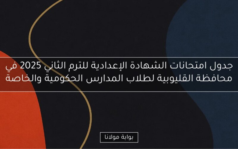 جدول امتحانات الشهادة الإعدادية للترم الثاني 2025 في محافظة القليوبية لطلاب المدارس الحكومية والخاصة
