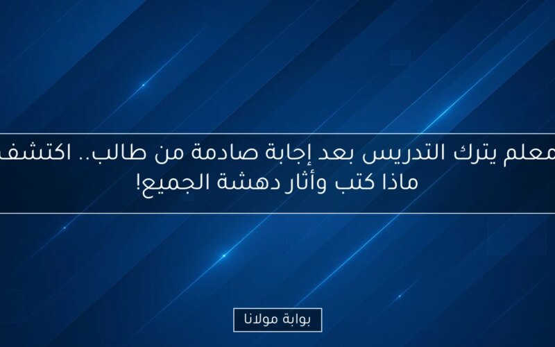 معلم يترك التدريس بعد إجابة صادمة من طالب.. اكتشف ماذا كتب وأثار دهشة الجميع!