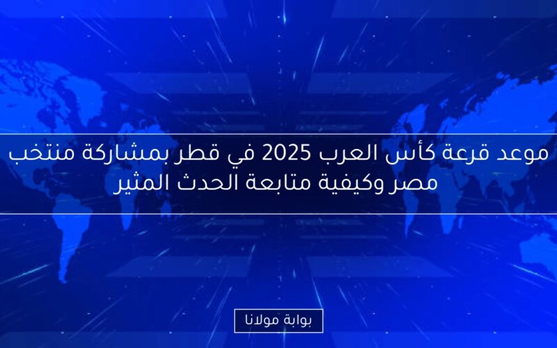 موعد قرعة كأس العرب 2025 في قطر بمشاركة منتخب مصر وكيفية متابعة الحدث المثير