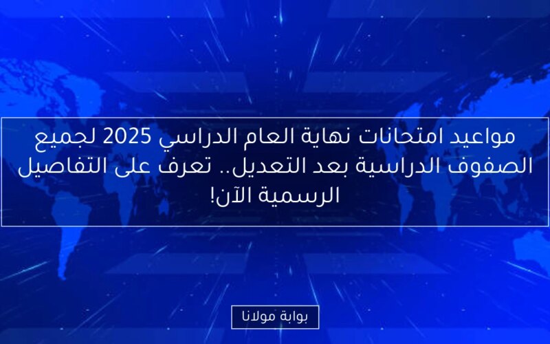 مواعيد امتحانات نهاية العام الدراسي 2025 لجميع الصفوف الدراسية بعد التعديل.. تعرف على التفاصيل الرسمية الآن!
