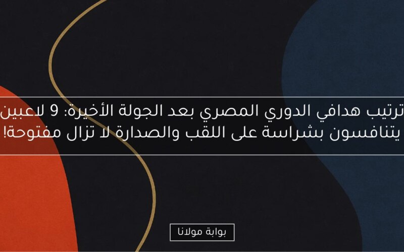 ترتيب هدافي الدوري المصري بعد الجولة الأخيرة: 9 لاعبين يتنافسون بشراسة على اللقب والصدارة لا تزال مفتوحة!