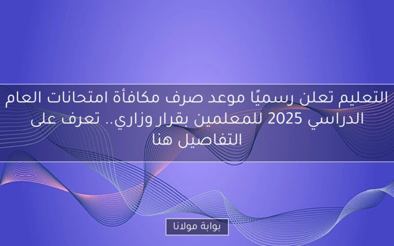 التعليم تعلن رسميًا موعد صرف مكافأة امتحانات العام الدراسي 2025 للمعلمين بقرار وزاري.. تعرف على التفاصيل هنا