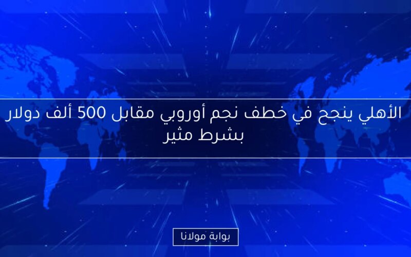 الأهلي ينجح في خطف نجم أوروبي مقابل 500 ألف دولار بشرط مثير