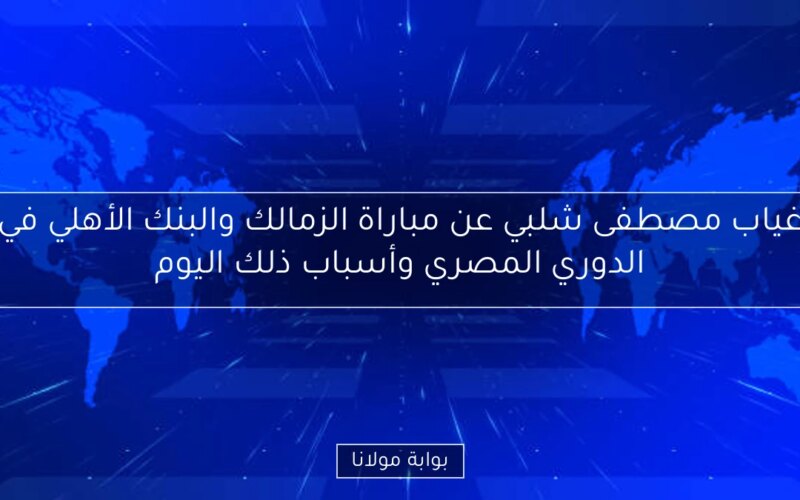 غياب مصطفى شلبي عن مباراة الزمالك والبنك الأهلي في الدوري المصري وأسباب ذلك اليوم