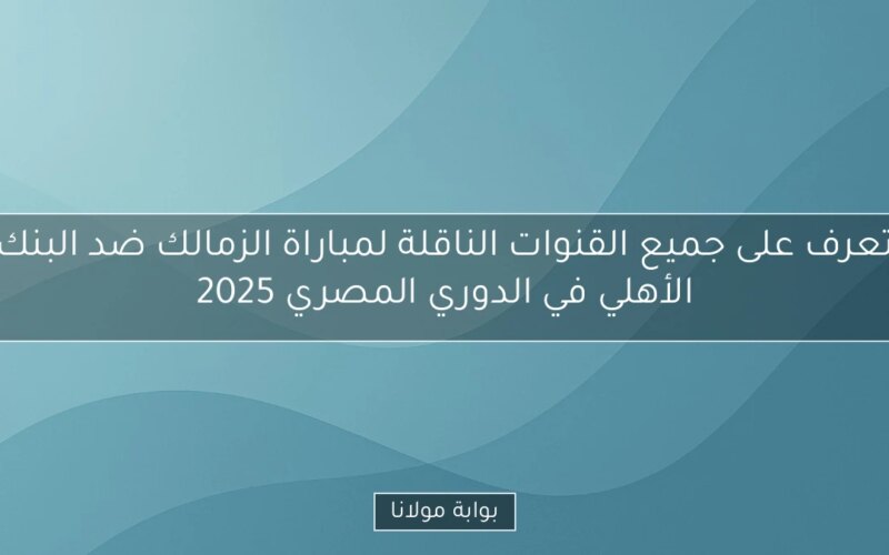 تعرف على جميع القنوات الناقلة لمباراة الزمالك ضد البنك الأهلي في الدوري المصري 2025