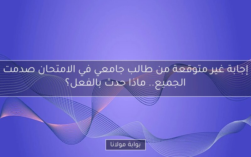 إجابة غير متوقعة من طالب جامعي في الامتحان صدمت الجميع.. ماذا حدث بالفعل؟