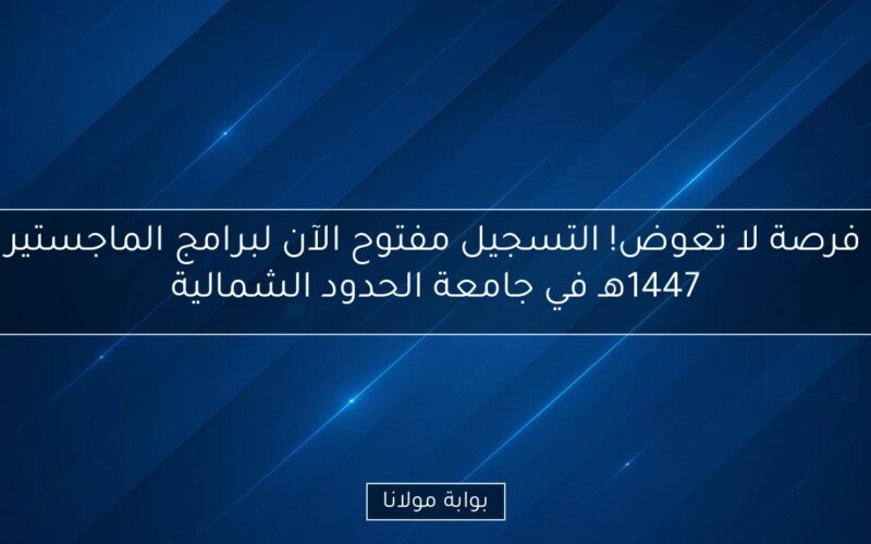 فرصة لا تعوض! التسجيل مفتوح الآن لبرامج الماجستير 1447هـ في جامعة الحدود الشمالية